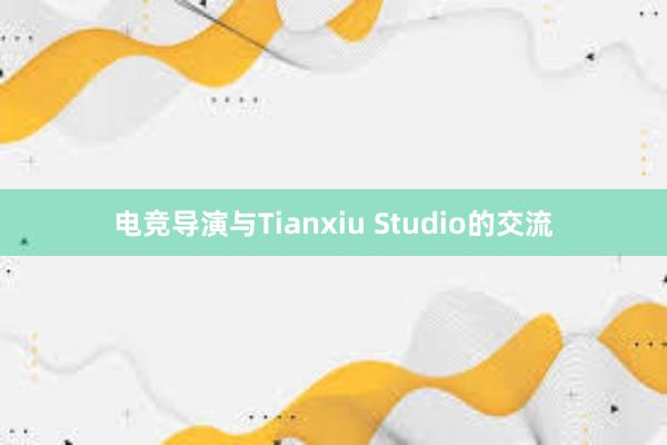 电竞导演与Tianxiu Studio的交流