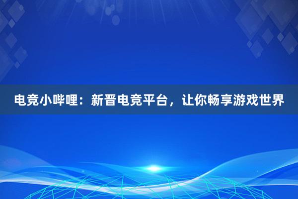 电竞小哔哩：新晋电竞平台，让你畅享游戏世界