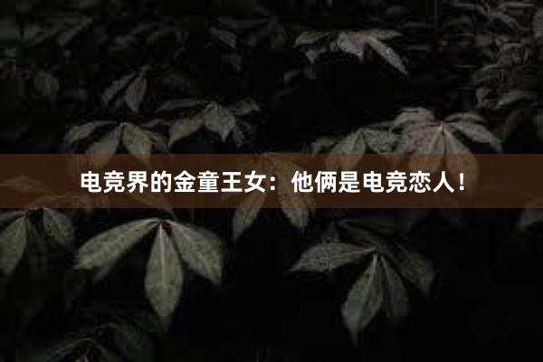 电竞界的金童王女：他俩是电竞恋人！