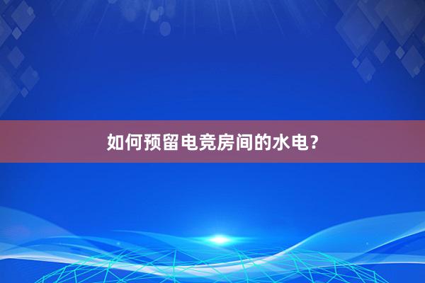 如何预留电竞房间的水电？