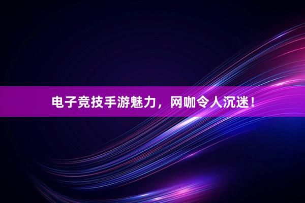 电子竞技手游魅力，网咖令人沉迷！