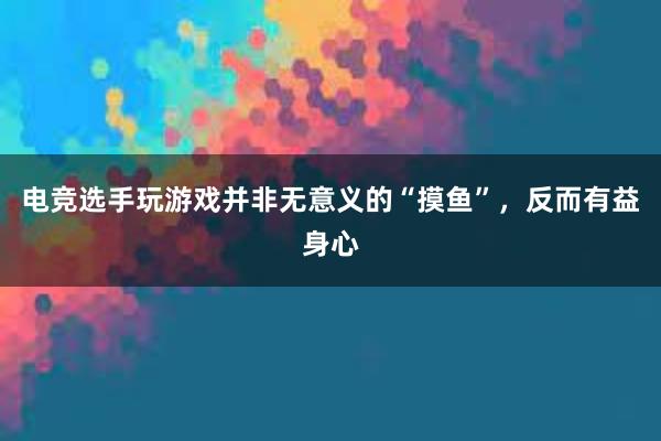 电竞选手玩游戏并非无意义的“摸鱼”，反而有益身心