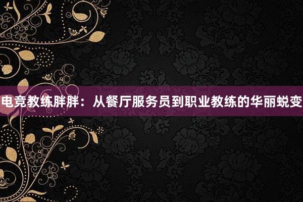 电竞教练胖胖：从餐厅服务员到职业教练的华丽蜕变