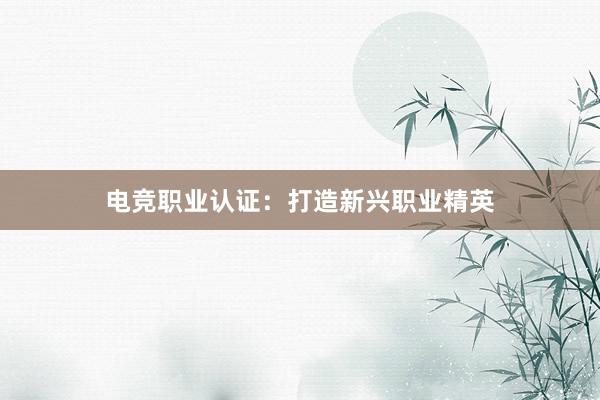 电竞职业认证：打造新兴职业精英