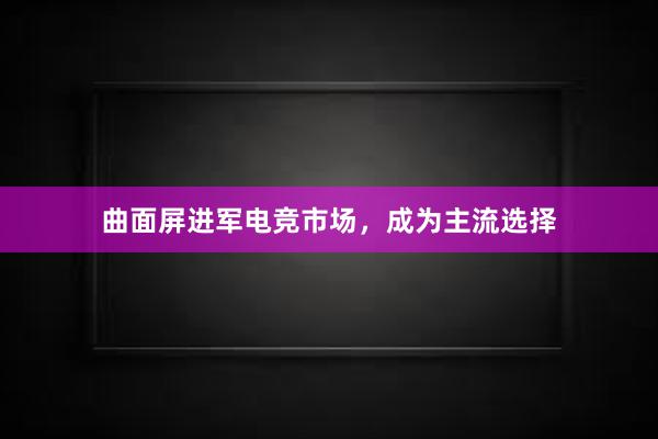 曲面屏进军电竞市场，成为主流选择