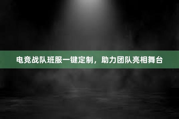 电竞战队班服一键定制，助力团队亮相舞台