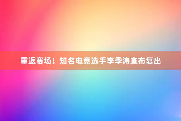 重返赛场！知名电竞选手李季涛宣布复出