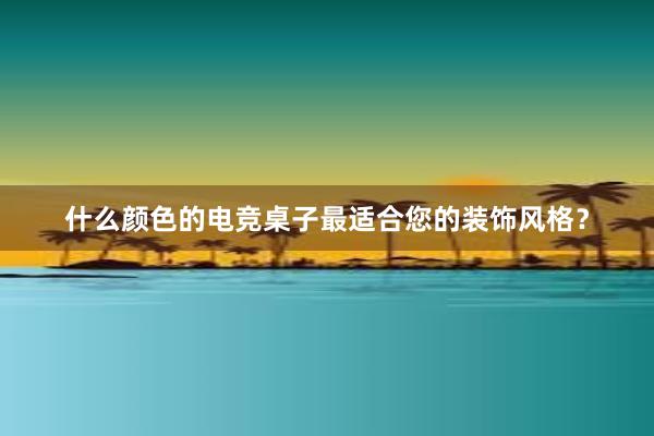 什么颜色的电竞桌子最适合您的装饰风格？