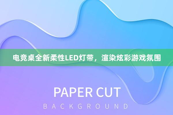 电竞桌全新柔性LED灯带，渲染炫彩游戏氛围