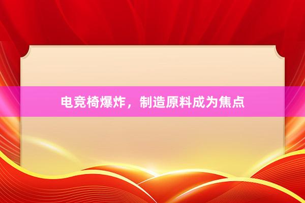 电竞椅爆炸，制造原料成为焦点