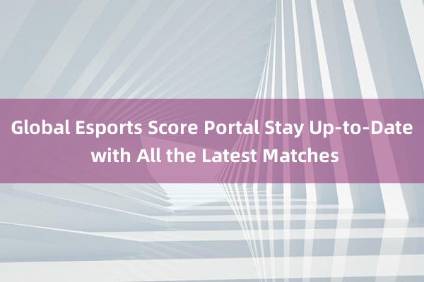 Global Esports Score Portal Stay Up-to-Date with All the Latest Matches