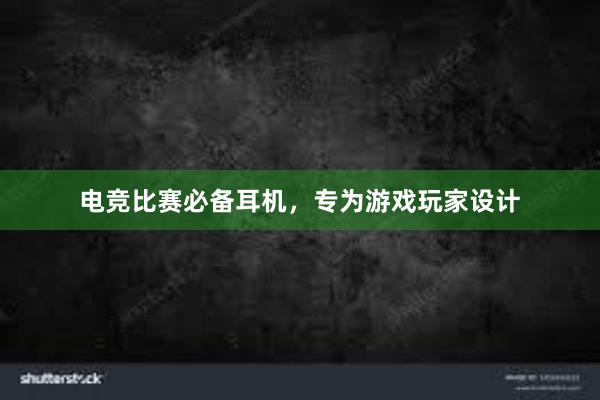 电竞比赛必备耳机，专为游戏玩家设计