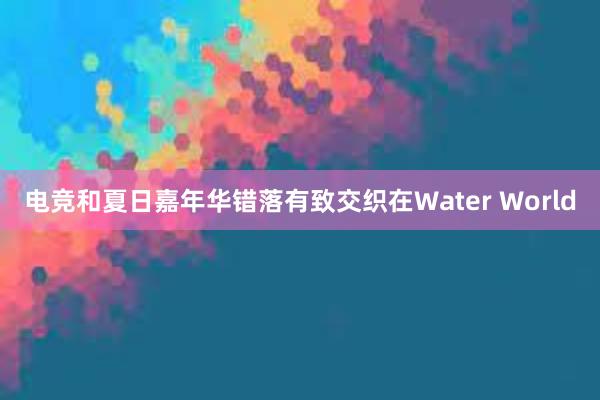 电竞和夏日嘉年华错落有致交织在Water World