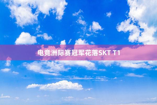 电竞洲际赛冠军花落SKT T1