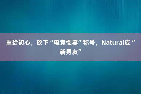 重拾初心，放下“电竞惯妻”称号，Natural成“新男友”