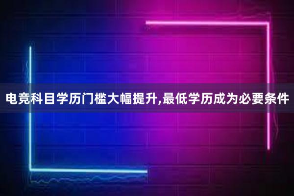 电竞科目学历门槛大幅提升，最低学历成为必要条件