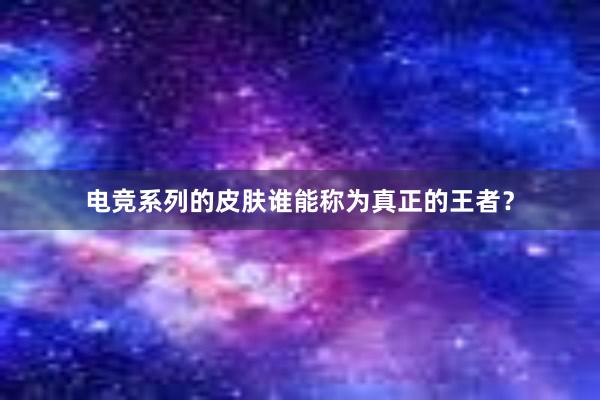 电竞系列的皮肤谁能称为真正的王者？