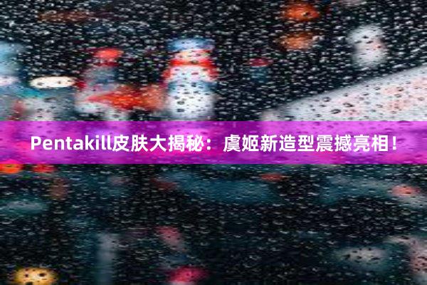 Pentakill皮肤大揭秘：虞姬新造型震撼亮相！