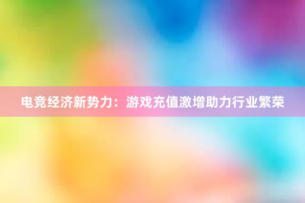 电竞经济新势力：游戏充值激增助力行业繁荣