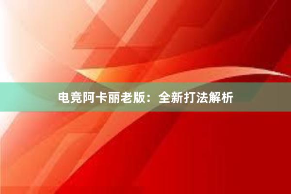 电竞阿卡丽老版：全新打法解析