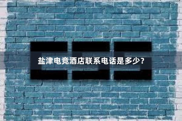 盐津电竞酒店联系电话是多少？