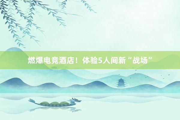 燃爆电竞酒店！体验5人间新“战场”