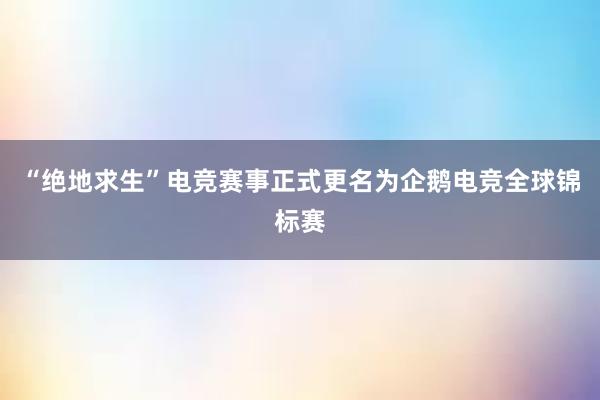 “绝地求生”电竞赛事正式更名为企鹅电竞全球锦标赛