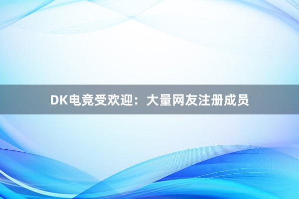 DK电竞受欢迎：大量网友注册成员