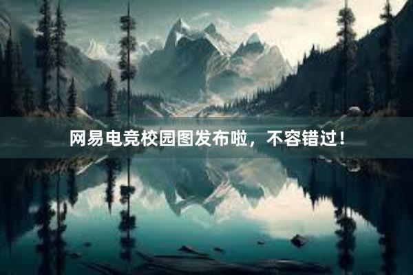 网易电竞校园图发布啦，不容错过！