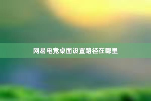 网易电竞桌面设置路径在哪里