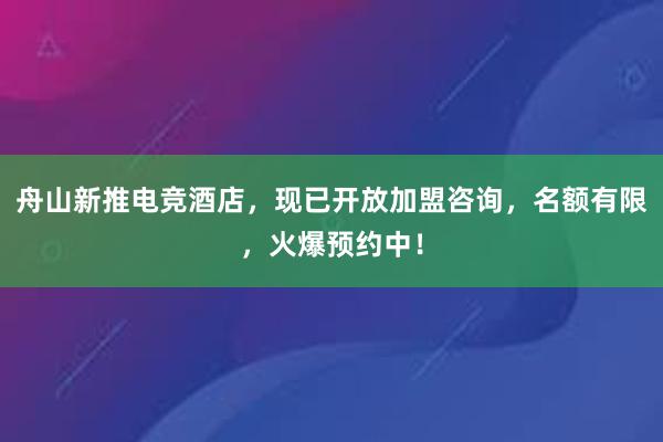 舟山新推电竞酒店，现已开放加盟咨询，名额有限，火爆预约中！