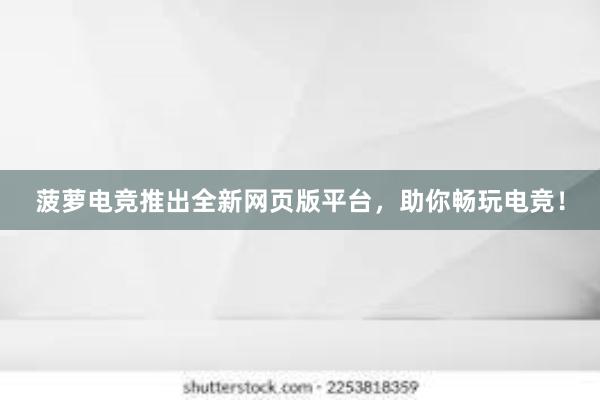 菠萝电竞推出全新网页版平台，助你畅玩电竞！