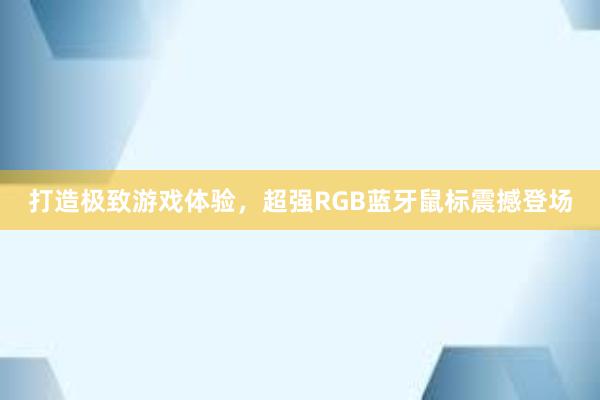 打造极致游戏体验，超强RGB蓝牙鼠标震撼登场