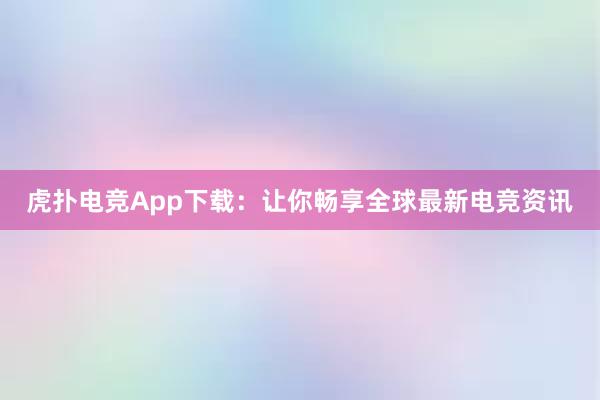 虎扑电竞App下载：让你畅享全球最新电竞资讯