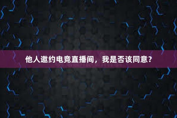 他人邀约电竞直播间，我是否该同意？