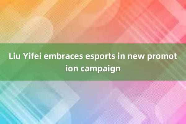 Liu Yifei embraces esports in new promotion campaign