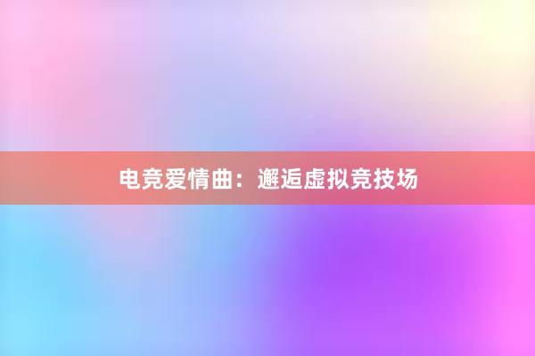 电竞爱情曲：邂逅虚拟竞技场