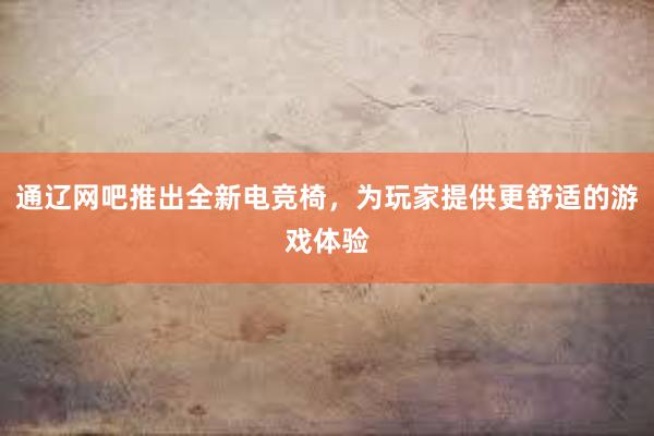 通辽网吧推出全新电竞椅，为玩家提供更舒适的游戏体验