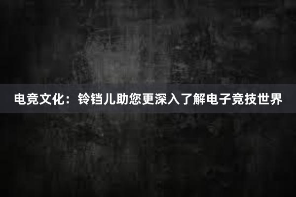 电竞文化：铃铛儿助您更深入了解电子竞技世界