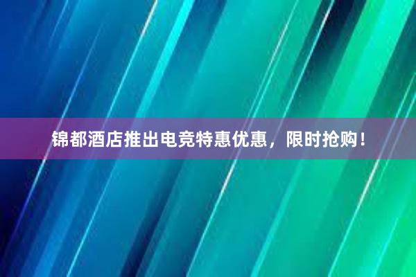 锦都酒店推出电竞特惠优惠，限时抢购！