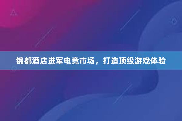 锦都酒店进军电竞市场，打造顶级游戏体验