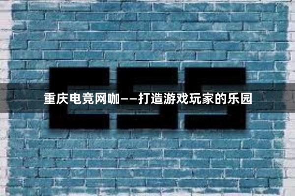 重庆电竞网咖——打造游戏玩家的乐园