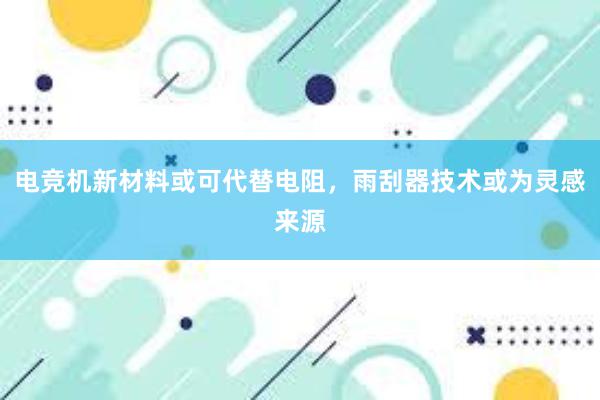 电竞机新材料或可代替电阻，雨刮器技术或为灵感来源