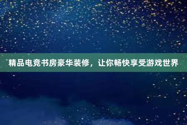 精品电竞书房豪华装修，让你畅快享受游戏世界