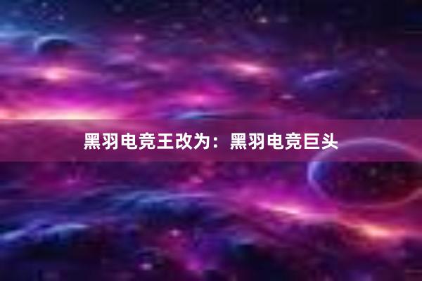 黑羽电竞王改为：黑羽电竞巨头